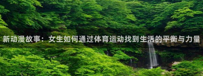 星速体育为什么下不了：新动漫故事：女生如何通过体育运动找到生活的平衡与力量