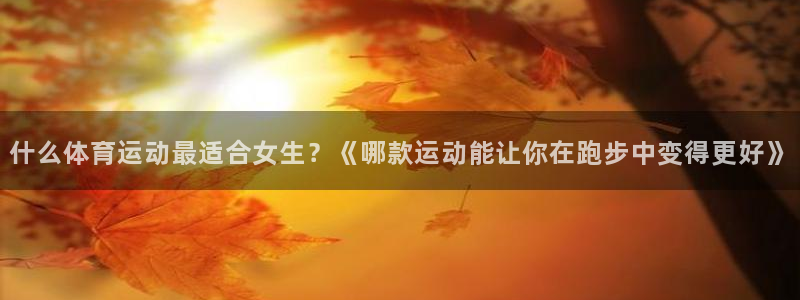 星速体育app：什么体育运动最适合女生？《哪款运动能让你在跑步中变得更好》